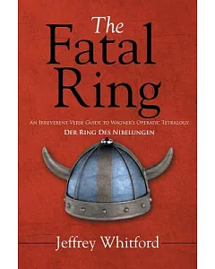 The Fatal Ring: An Irreverent Verse Guide to Wagner’s Operatic Tetralogy Der Ring Des Nibelungen