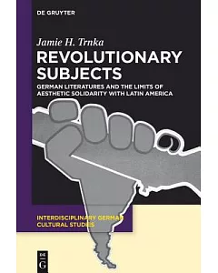 Revolutionary Subjects: German Literatures and the Limits of Aesthetic Solidarity With Latin America