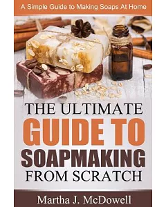 The Ultimate Guide to Soapmaking from Scratch: A Simple Guide to Making Soaps at Home