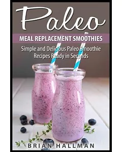 Paleo Meal Replacement Smoothies: Simple and Delicious Paleo Smoothie Recipes Ready in Seconds