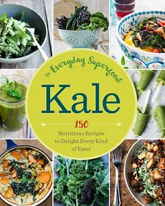 Kale: The Everyday Superfood: 150 Nutritious Recipes to Delight Every Kind of Eater