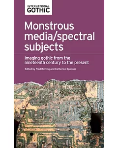 Monstrous Media / Spectral Subjects: Imaging Gothic Fictions from the Nineteenth Century to the Present