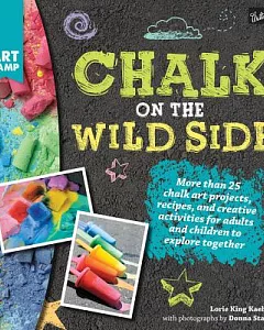 Chalk on the Wild Side: More Than 25 Chalk Art Projects, Recipes, and Creative Activities for Adults and Children to Explore Tog