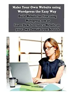 Make Your Own Website Using Wordpress the Easy Way: Build Website for Free Using Wordpress.com or Learn How to Create a Website