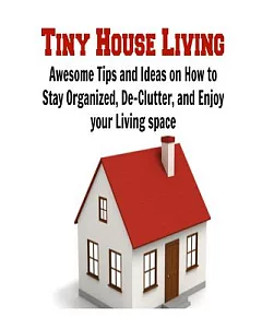 Tiny House Living: Awesome Tips and Ideas on How to Stay Organized, De-Clutter, and Enjoy Your Living Space
