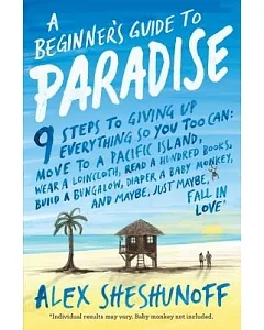 A Beginner’s Guide to Paradise: 9 Steps to Giving Up Everything So You Too Can: Move to a South Pacific Island, Wear a Loincloth
