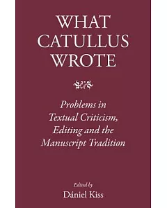 What Catullus Wrote: Problems in Textual Criticism, Editing and the Manuscript Tradition