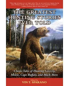 The Greatest Hunting Stories Ever Told: Classic Tales of Hunting Grizzly, Moose, Cape Buffalo, and Much More