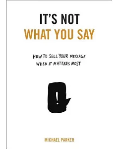 It’s Not What You Say: How to Sell Your Message When It Matters Most