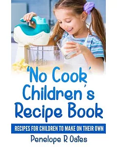 No Cook Children’s Recipe Book: Recipes that Children Can Make on Their Own (Or With Just a Little Help From a Grown-Up)