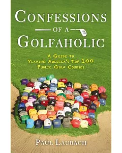 Confessions of a Golfaholic: A Guide to Playing America’s Top 100 Public Golf Courses