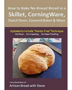 How to Bake No-Knead Bread in a Skillet, Corningware, Dutch Oven, Covered Baker & More: From the Kitchen of Artisan Bread With S