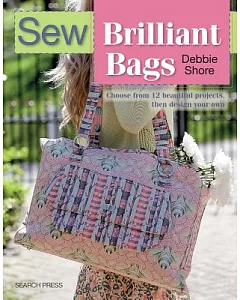 Sew Brilliant Bags: Choose from 12 Beautiful Projects, Then Design Your Own