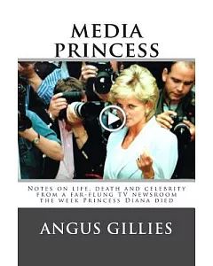 Media Princess: Musings on Life, Death and Celebrity from a Far-flung TV Newsroom the Week Princess Diana Died