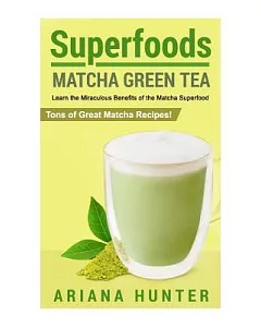 Superfoods: Matcha Green Tea, Learn the Miraculous Benefits of the Matcha Superfood and Tons of Great Matcha Recipes