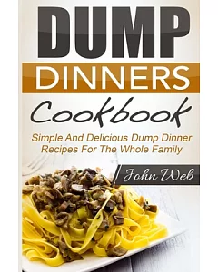 Dump Dinners: Dump Dinners Cookbook - Simple and Delicious Dump Dinner Recipes for the Whole Family - Pressure Cooker, Slow Cook