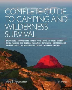 Complete Guide to Camping and Wilderness Survival: Backpacking - Equipment and Survival Tools - Ropes and Knots - Boating - Anim