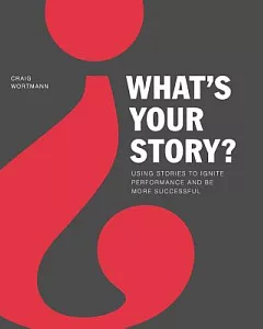 What’s Your Story?: Using Stories to Ignite Performance and Be More Successful