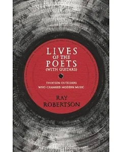Lives of the Poets With Guitars: Thirteen Outsiders Who Changed Modern Music