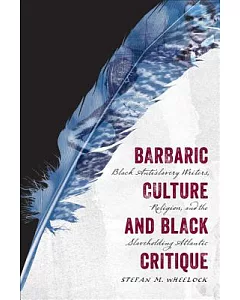 Barbaric Culture and Black Critique: Black Antislavery Writers, Religion, and the Slaveholding Atlantic