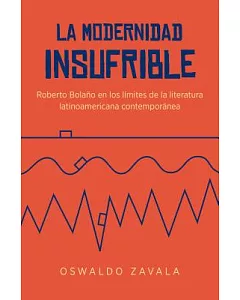 La Modernidad Insufrible: Roberto Bolaño En Los Límites De La Literatura Laninoamericano Contemporánea