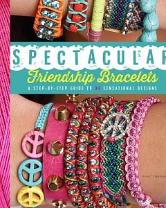 Spectacular Friendship Bracelets: A Step-By-Step Guide to 34 Sensational Designs