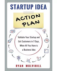 Startup Idea Action Plan: Validate Your Startup and Get Customers in 7 Days, When All You Have Is a Business Idea