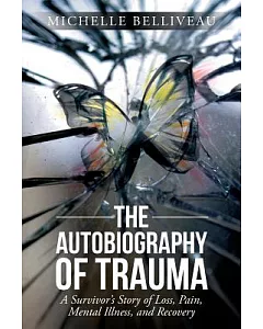 The Autobiography of Trauma: A Survivors Story of Loss, Pain, Mental Illness, and Recovery