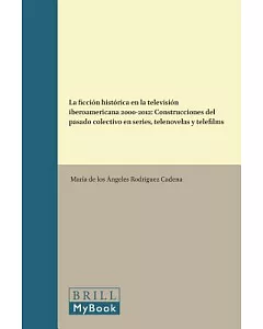 La ficción histórica en la televisión iberoamericana 2000-2012: Construcciones Del Pasado Colectivo En Series, Telenovelas Y Tel