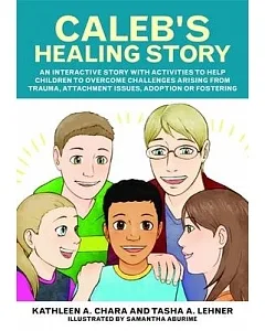 Caleb’s Healing Story: An Interactive Story with Activities to Help Children to Overcome Challenges Arising from Trauma, Attachm