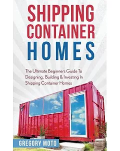 Shipping Container Homes: The Ultimate Beginners Guide to Designing, Building & Investing in Shipping Container Homes