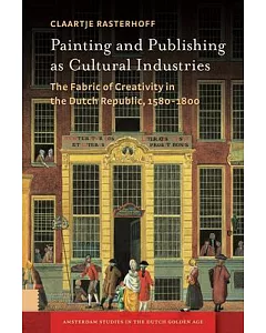 Painting and Publishing As Cultural Industries: The Fabric of Creativity in the Dutch Republic, 1580-1800