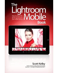The Lightroom Mobile Book: How to Extend the Power of What You Do in Lightroom to Your Mobile Devices