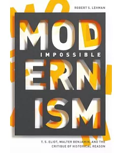 Impossible Modernism: T. S. Eliot, Walter Benjamin, and the Critique of Historical Reason