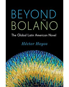 Beyond Bolaño: The Global Latin American Novel
