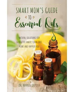 Smart Mom’s Guide to Essential Oils: Natural Solutions for a Healthy Family, Toxin-Free Home and Happier You