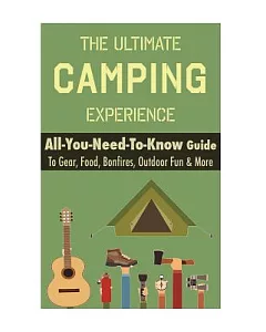Camping: The Ultimate Camping Experience: Your All-you-need-to-know Guide to Gear, Food, Bonfires, Outdoor Fun & More