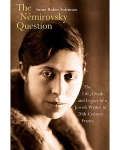 The Némirovsky Question: The Life, Death, and Legacy of a Jewish Writer in Twentieth-Century France