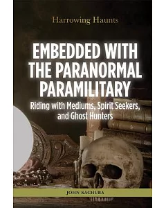 Embedded With the Paranormal Paramilitary: Riding with Mediums, Spirit Seekers, and Ghost Hunters