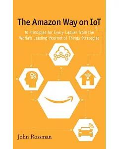 The Amazon Way on Iot: 10 Principles for Every Leader from the World’s Leading Internet of Things Strategies
