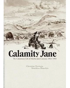 Calamity Jane: The Calamitous Life of Martha Jane Cannary; 1852-1903