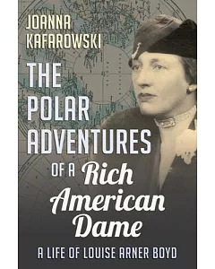 The Polar Adventures of a Rich American Dame: A Life of Louise Arner Boyd