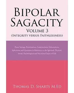 Bipolar Sagacity Integrity Versus Faithlessness: Those Sayings, Ruminations, Lamentations, Exhortations, Aphorisms and Questions