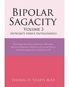 Bipolar Sagacity Integrity Versus Faithlessness: Those Sayings, Ruminations, Lamentations, Exhortations, Aphorisms and Questions