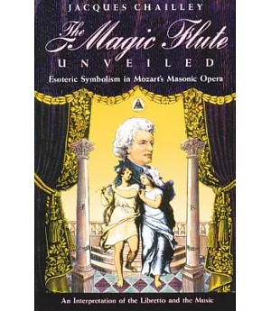 The Magic Flute Unveiled: Esoteric Symbolism in Mozart’s Masonic Opera : An Interpretation of the Libretto and the Music