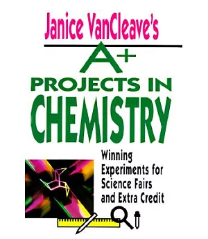 Janice Vancleave’s A+ Projects in Chemistry: Winning Experiments for Science Fairs and Extra Credit