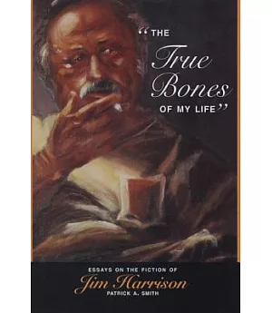 The True Bones of My Life: Essays on the Fiction of Jim Harrison