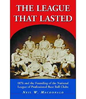The League That Lasted: 1876 And the Founding of the National League of Profession Baseball Clubs