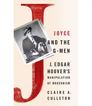 Joyce and the G-Men: J. Edgar Hoover’s Manipulation of Modernism