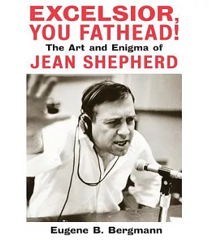 Excelsior, You Fathead!: The Art And Enigma Of Jean Shepherd